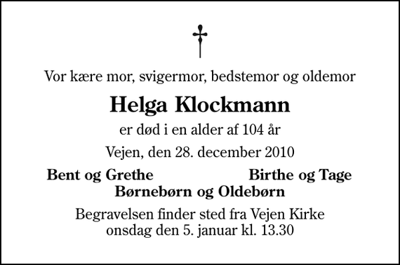 <p>Vor kære mor, svigermor, bedstemor og oldemor<br />Helga Klockmann<br />er død i en alder af 104 år<br />Vejen, den 28. december 2010<br />Bent og Grethe<br />Birthe og Tage<br />Begravelsen finder sted fra Vejen Kirke onsdag den 5. januar kl. 13.30</p>