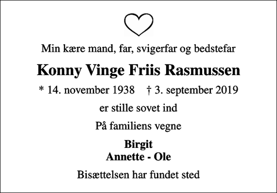 <p>Min kære mand, far, svigerfar og bedstefar<br />Konny Vinge Friis Rasmussen<br />* 14. november 1938 ✝ 3. september 2019<br />er stille sovet ind<br />På familiens vegne<br />Birgit Annette - Ole<br />Bisættelsen har fundet sted</p>