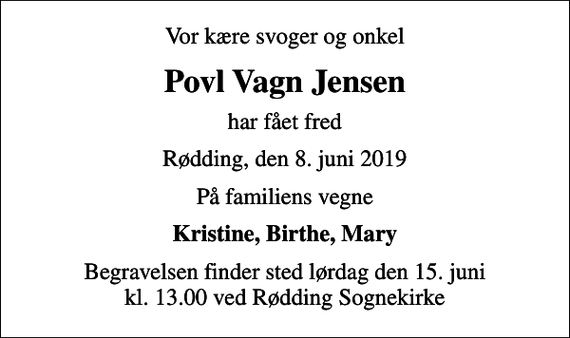 <p>Vor kære svoger og onkel<br />Povl Vagn Jensen<br />har fået fred<br />Rødding, den 8. juni 2019<br />På familiens vegne<br />Kristine, Birthe, Mary<br />Begravelsen finder sted lørdag den 15. juni kl. 13.00 ved Rødding Sognekirke</p>