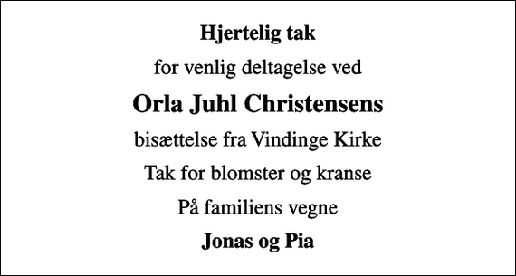 <p>Hjertelig tak<br />for venlig deltagelse ved<br />Orla Juhl Christensens<br />bisættelse fra Vindinge Kirke<br />Tak for blomster og kranse<br />På familiens vegne<br />Jonas og Pia</p>