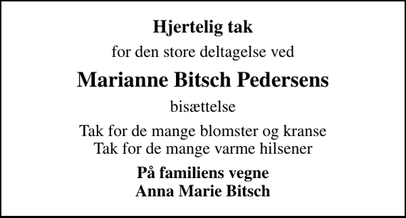 <p>Hjertelig tak<br />for den store deltagelse ved<br />Marianne Bitsch Pedersens<br />bisættelse<br />Tak for de mange blomster og kranse Tak for de mange varme hilsener<br />På familiens vegne Anna Marie Bitsch</p>