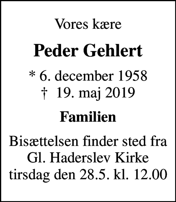 <p>Vores kære<br />Peder Gehlert<br />* 6. december 1958<br />✝ 19. maj 2019<br />Familien<br />Bisættelsen finder sted fra Gl. Haderslev Kirke tirsdag den 28.5. kl. 12.00</p>