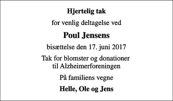<p>Hjertelig tak<br />for venlig deltagelse ved<br />Poul Jensens<br />bisættelse den 17. juni 2017<br />Tak for blomster og donationer til Alzheimerforeningen<br />På familiens vegne<br />Helle, Ole og Jens</p>
