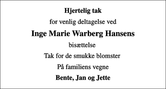 <p>Hjertelig tak<br />for venlig deltagelse ved<br />Inge Marie Warberg Hansens<br />bisættelse<br />Tak for de smukke blomster<br />På familiens vegne<br />Bente, Jan og Jette</p>