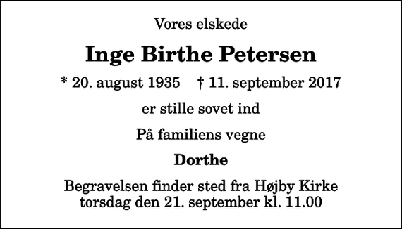 <p>Vores elskede<br />Inge Birthe Petersen<br />* 20. august 1935 ✝ 11. september 2017<br />er stille sovet ind<br />På familiens vegne<br />Dorthe<br />Begravelsen finder sted fra Højby Kirke torsdag den 21. september kl. 11.00</p>