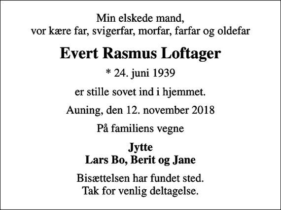 <p>Min elskede mand, vor kære far, svigerfar, morfar, farfar og oldefar<br />Evert Rasmus Loftager<br />* 24. juni 1939<br />er stille sovet ind i hjemmet.<br />Auning, den 12. november 2018<br />På familiens vegne<br />Jytte Lars Bo, Berit og Jane<br />Bisættelsen har fundet sted. Tak for venlig deltagelse.</p>