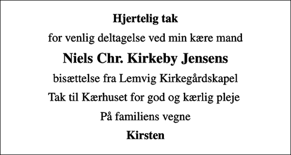 <p>Hjertelig tak<br />for venlig deltagelse ved min kære mand<br />Niels Chr. Kirkeby Jensens<br />bisættelse fra Lemvig Kirkegårdskapel<br />Tak til Kærhuset for god og kærlig pleje<br />På familiens vegne<br />Kirsten</p>
