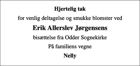 <p>Hjertelig tak<br />for venlig deltagelse og smukke blomster ved<br />Erik Allerslev Jørgensens<br />bisættelse fra Odder Sognekirke<br />På familiens vegne<br />Nelly</p>