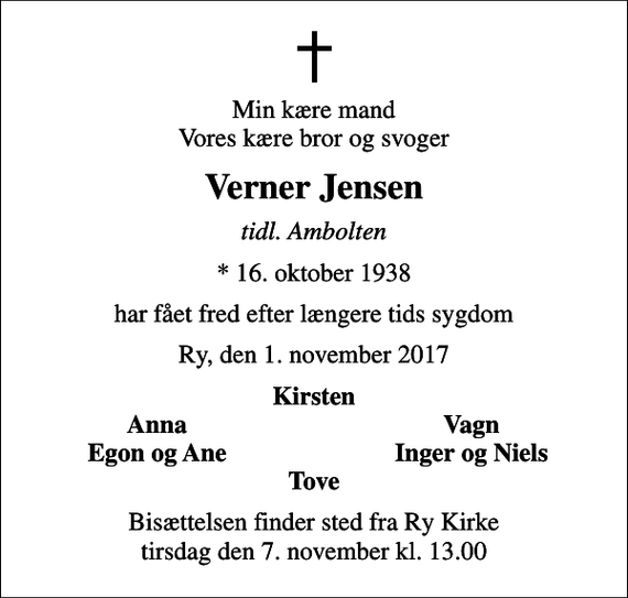 <p>Min kære mand Vores kære bror og svoger<br />Verner Jensen<br />tidl. Ambolten<br />* 16. oktober 1938<br />har fået fred efter længere tids sygdom<br />Ry, den 1. november 2017<br />Kirsten<br />Anna<br />Vagn<br />Egon og Ane<br />Inger og Niels<br />Bisættelsen finder sted fra Ry Kirke tirsdag den 7. november kl. 13.00</p>