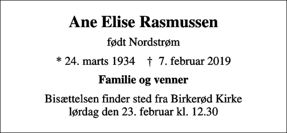 <p>Ane Elise Rasmussen<br />født Nordstrøm<br />* 24. marts 1934 ✝ 7. februar 2019<br />Familie og venner<br />Bisættelsen finder sted fra Birkerød Kirke lørdag den 23. februar kl. 12.30</p>