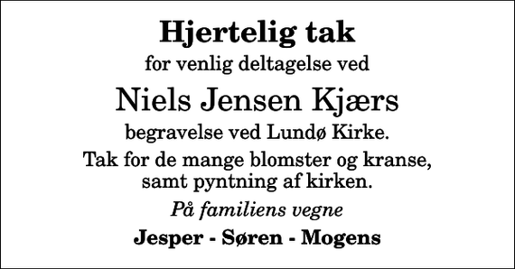 <p>Hjertelig tak<br />for venlig deltagelse ved<br />Niels Jensen Kjærs<br />begravelse ved Lundø Kirke.<br />Tak for de mange blomster og kranse, samt pyntning af kirken.<br />På familiens vegne<br />Jesper - Søren - Mogens</p>