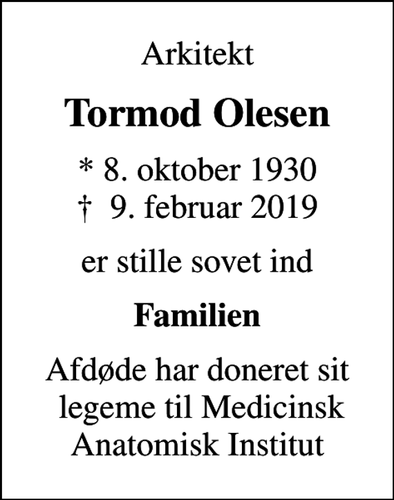 <p>Arkitekt<br />Tormod Olesen<br />* 8. oktober 1930<br />✝ 9. februar 2019<br />er stille sovet ind<br />Familien<br />Afdøde har doneret sit legeme til Medicinsk Anatomisk Institut</p>