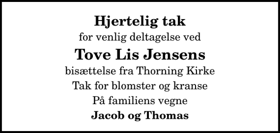 <p>Hjertelig tak<br />for venlig deltagelse ved<br />Tove Lis Jensens<br />bisættelse fra Thorning Kirke<br />Tak for blomster og kranse<br />På familiens vegne<br />Jacob og Thomas</p>