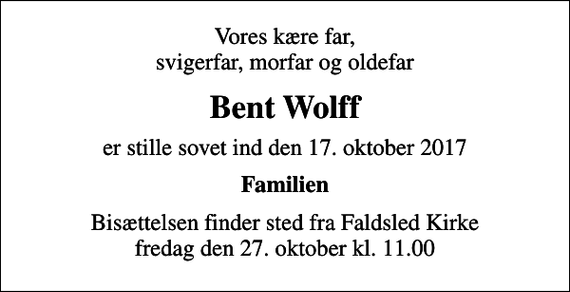 <p>Vores kære far, svigerfar, morfar og oldefar<br />Bent Wolff<br />er stille sovet ind den 17. oktober 2017<br />Familien<br />Bisættelsen finder sted fra Faldsled Kirke fredag den 27. oktober kl. 11.00</p>