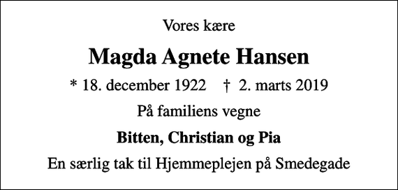 <p>Vores kære<br />Magda Agnete Hansen<br />* 18. december 1922 ✝ 2. marts 2019<br />På familiens vegne<br />Bitten, Christian og Pia<br />En særlig tak til Hjemmeplejen på Smedegade</p>
