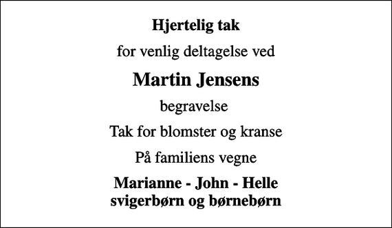 <p>Hjertelig tak<br />for venlig deltagelse ved<br />Martin Jensens<br />begravelse<br />Tak for blomster og kranse<br />På familiens vegne<br />Marianne - John - Helle svigerbørn og børnebørn</p>