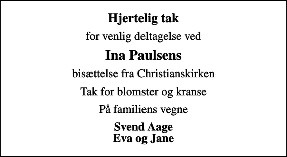 <p>Hjertelig tak<br />for venlig deltagelse ved<br />Ina Paulsens<br />bisættelse fra Christianskirken<br />Tak for blomster og kranse<br />På familiens vegne<br />Svend Aage Eva og Jane</p>