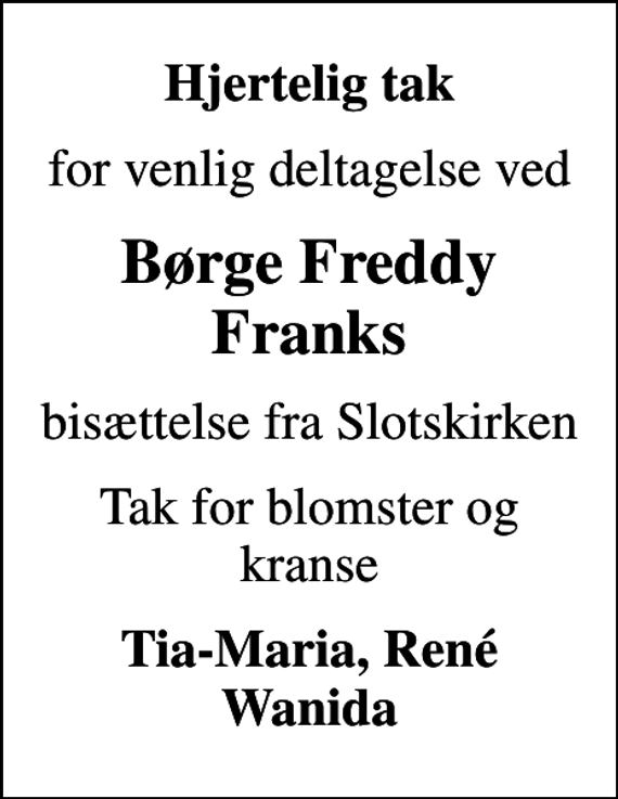 <p>Hjertelig tak<br />for venlig deltagelse ved<br />Børge Freddy Franks<br />bisættelse fra Slotskirken<br />Tak for blomster og kranse<br />Tia-Maria, René Wanida</p>