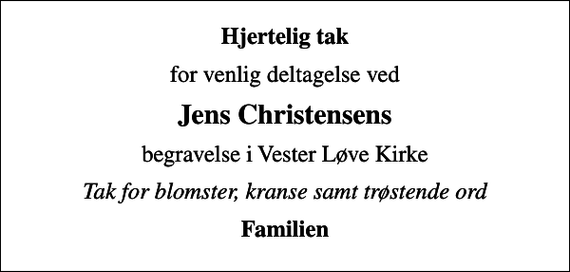 <p>Hjertelig tak<br />for venlig deltagelse ved<br />Jens Christensens<br />begravelse i Vester Løve Kirke<br />Tak for blomster, kranse samt trøstende ord<br />Familien</p>