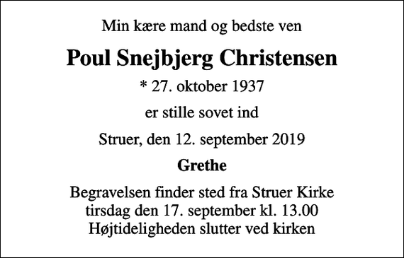 <p>Min kære mand og bedste ven<br />Poul Snejbjerg Christensen<br />* 27. oktober 1937<br />er stille sovet ind<br />Struer, den 12. september 2019<br />Grethe<br />Begravelsen finder sted fra Struer Kirke tirsdag den 17. september kl. 13.00 Højtideligheden slutter ved kirken</p>