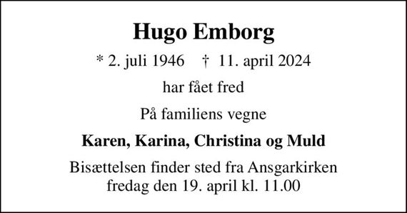 Hugo Emborg
* 2. juli 1946    &#x271d; 11. april 2024
har fået fred
På familiens vegne
Karen, Karina, Christina og Muld
Bisættelsen finder sted fra Ansgarkirken  fredag den 19. april kl. 11.00