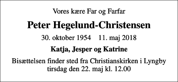 <p>Vores kære Far og Farfar<br />Peter Hegelund-Christensen<br />30. oktober 1954 11. maj 2018<br />Katja, Jesper og Katrine<br />Bisættelsen finder sted fra Christianskirken i Lyngby tirsdag den 22. maj kl. 12.00</p>