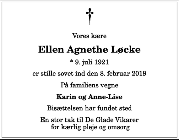 <p>Vores kære<br />Ellen Agnethe Løcke<br />* 9. juli 1921<br />er stille sovet ind den 8. februar 2019<br />På familiens vegne<br />Karin og Anne-Lise<br />Bisættelsen har fundet sted<br />En stor tak til De Glade Vikarer for kærlig pleje og omsorg</p>