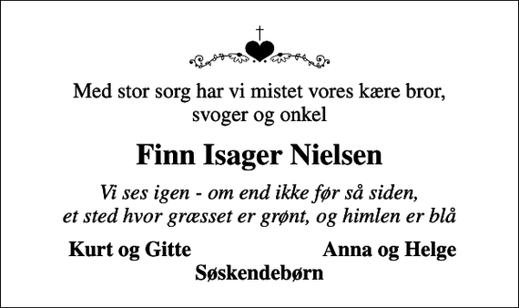 <p>Med stor sorg har vi mistet vores kære bror, svoger og onkel<br />Finn Isager Nielsen<br />Vi ses igen - om end ikke før så siden, et sted hvor græsset er grønt, og himlen er blå<br />Kurt og Gitte<br />Anna og Helge</p>