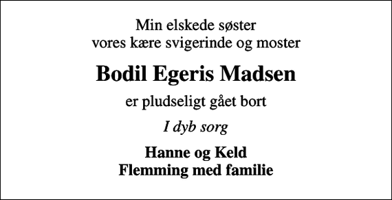 <p>Min elskede søster vores kære svigerinde og moster<br />Bodil Egeris Madsen<br />er pludseligt gået bort<br />I dyb sorg<br />Hanne og Keld Flemming med familie</p>