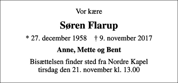 <p>Vor kære<br />Søren Flarup<br />* 27. december 1958 ✝ 9. november 2017<br />Anne, Mette og Bent<br />Bisættelsen finder sted fra Nordre Kapel tirsdag den 21. november kl. 13.00</p>