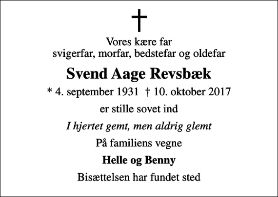 <p>Vores kære far svigerfar, morfar, bedstefar og oldefar<br />Svend Aage Revsbæk<br />* 4. september 1931 10. oktober 2017<br />er stille sovet ind<br />I hjertet gemt, men aldrig glemt<br />På familiens vegne<br />Helle og Benny<br />Bisættelsen har fundet sted</p>