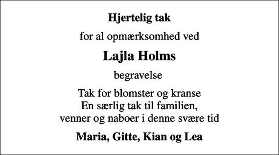 <p>Hjertelig tak<br />for al opmærksomhed ved<br />Lajla Holms<br />begravelse<br />Tak for blomster og kranse En særlig tak til familien, venner og naboer i denne svære tid<br />Maria, Gitte, Kian og Lea</p>