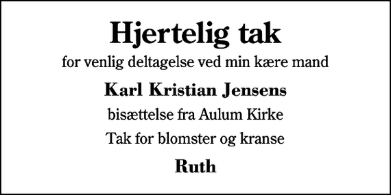 <p>Hjertelig tak<br />for venlig deltagelse ved min kære mand<br />Karl Kristian Jensens<br />bisættelse fra Aulum Kirke<br />Tak for blomster og kranse<br />Ruth</p>