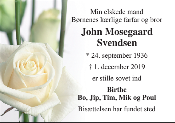 <p>Min elskede mand Børnenes kærlige farfar og bror<br />John Mosegaard Svendsen​<br />*​ 24. september 1936<br />†​ 1. december 2019​<br />er stille sovet ind<br />Birthe Bo, Jip, Tim, Mik og Poul<br />Bisættelsen har fundet sted</p>
