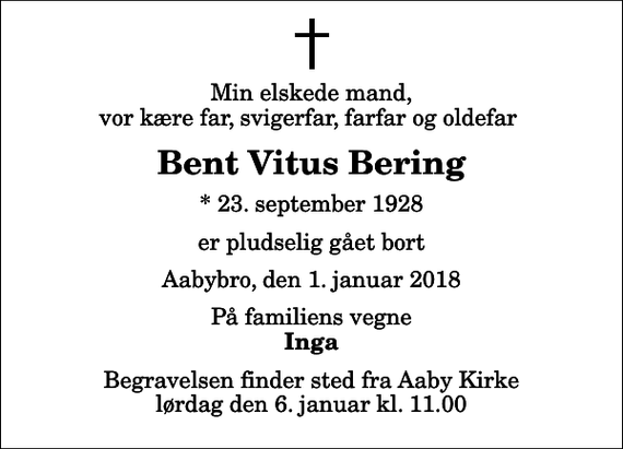 <p>Min elskede mand, vor kære far, svigerfar, farfar og oldefar<br />Bent Vitus Bering<br />* 23. september 1928<br />er pludselig gået bort<br />Aabybro, den 1. januar 2018<br />På familiens vegne<br />Inga<br />Begravelsen finder sted fra Aaby Kirke lørdag den 6. januar kl. 11.00</p>