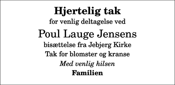 <p>Hjertelig tak<br />for venlig deltagelse ved<br />Poul Lauge Jensens<br />bisættelse fra Jebjerg Kirke<br />Tak for blomster og kranse<br />Med venlig hilsen<br />Familien</p>