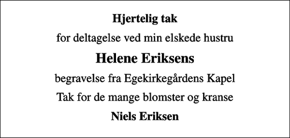 <p>Hjertelig tak<br />for deltagelse ved min elskede hustru<br />Helene Eriksens<br />begravelse fra Egekirkegårdens Kapel<br />Tak for de mange blomster og kranse<br />Niels Eriksen</p>