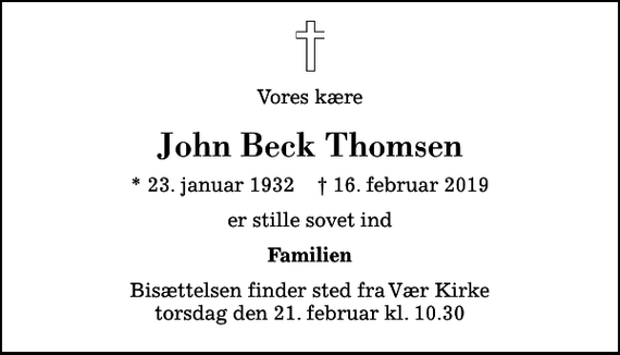 <p>Vores kære<br />John Beck Thomsen<br />* 23. januar 1932 ✝ 16. februar 2019<br />er stille sovet ind<br />Familien<br />Bisættelsen finder sted fra Vær Kirke torsdag den 21. februar kl. 10.30</p>