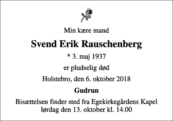 <p>Min kære mand<br />Svend Erik Rauschenberg<br />* 3. maj 1937<br />er pludselig død<br />Holstebro, den 6. oktober 2018<br />Gudrun<br />Bisættelsen finder sted fra Egekirkegårdens Kapel lørdag den 13. oktober kl. 14.00</p>