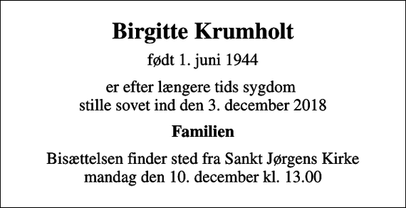 <p>Birgitte Krumholt<br />født 1. juni 1944<br />er efter længere tids sygdom stille sovet ind den 3. december 2018<br />Familien<br />Bisættelsen finder sted fra Sankt Jørgens Kirke mandag den 10. december kl. 13.00</p>