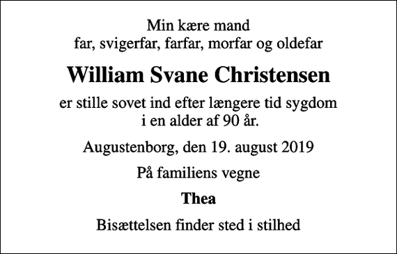 <p>Min kære mand far, svigerfar, farfar, morfar og oldefar<br />William Svane Christensen<br />er stille sovet ind efter længere tid sygdom i en alder af 90 år.<br />Augustenborg, den 19. august 2019<br />På familiens vegne<br />Thea<br />Bisættelsen finder sted i stilhed</p>