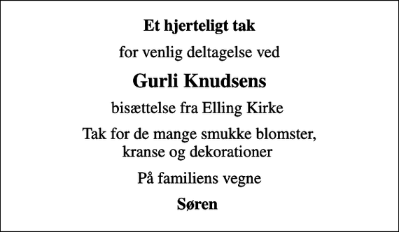 <p>Et hjerteligt tak<br />for venlig deltagelse ved<br />Gurli Knudsens<br />bisættelse fra Elling Kirke<br />Tak for de mange smukke blomster, kranse og dekorationer<br />På familiens vegne<br />Søren</p>