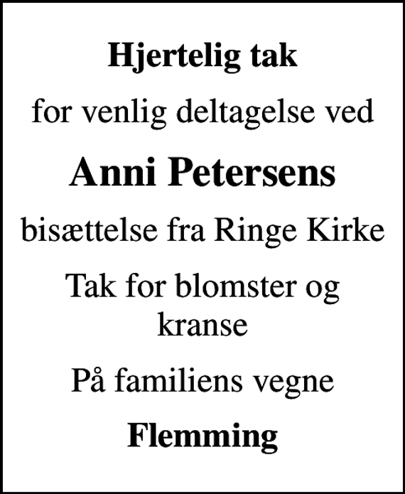 <p>Hjertelig tak<br />for venlig deltagelse ved<br />Anni Petersens<br />bisættelse fra Ringe Kirke<br />Tak for blomster og kranse<br />På familiens vegne<br />Flemming</p>