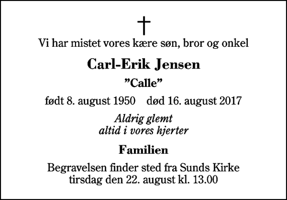 <p>Vi har mistet vores kære søn, bror og onkel<br />Carl-Erik Jensen<br />Calle<br />født 8. august 1950 død 16. august 2017<br />Aldrig glemt altid i vores hjerter<br />Familien<br />Begravelsen finder sted fra Sunds Kirke tirsdag den 22. august kl. 13.00</p>