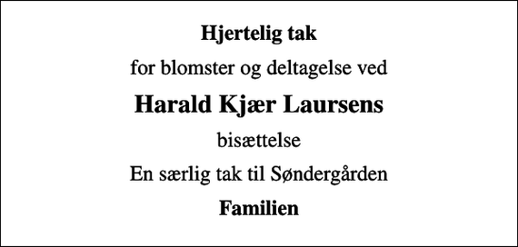 <p>Hjertelig tak<br />for blomster og deltagelse ved<br />Harald Kjær Laursens<br />bisættelse<br />En særlig tak til Søndergården<br />Familien</p>