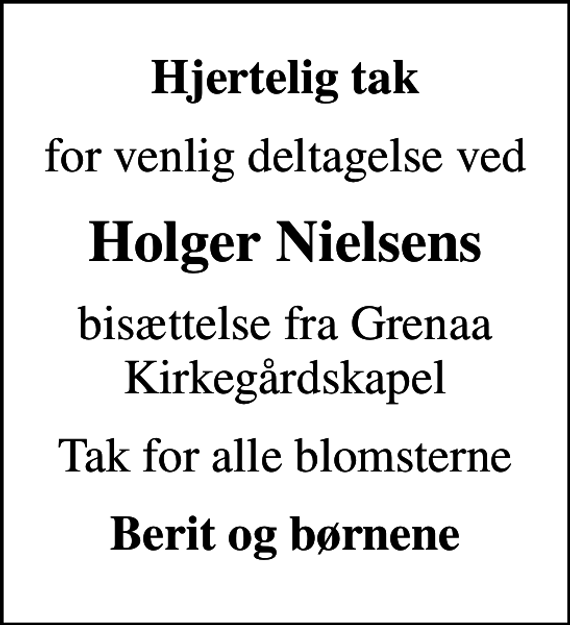 <p>Hjertelig tak<br />for venlig deltagelse ved<br />Holger Nielsens<br />bisættelse fra Grenaa Kirkegårdskapel<br />Tak for alle blomsterne<br />Berit og børnene</p>