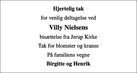 <p>Hjertelig tak<br />for venlig deltagelse ved<br />Villy Nielsens<br />bisættelse fra Jerup Kirke<br />Tak for blomster og kranse<br />På familiens vegne<br />Birgitte og Henrik</p>