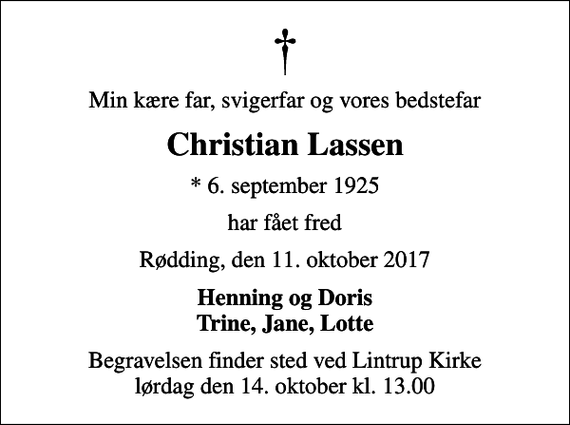 <p>Min kære far, svigerfar og vores bedstefar<br />Christian Lassen<br />* 6. september 1925<br />har fået fred<br />Rødding, den 11. oktober 2017<br />Henning og Doris Trine, Jane, Lotte<br />Begravelsen finder sted ved Lintrup Kirke lørdag den 14. oktober kl. 13.00</p>