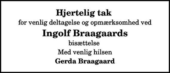 <p>Hjertelig tak<br />for venlig deltagelse og opmærksomhed ved<br />Ingolf Braagaards<br />bisættelse<br />Med venlig hilsen<br />Gerda Braagaard</p>