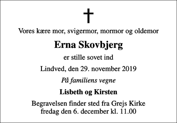 <p>Vores kære mor, svigermor, mormor og oldemor<br />Erna Skovbjerg<br />er stille sovet ind<br />Lindved, den 29. november 2019<br />På familiens vegne<br />Lisbeth og Kirsten<br />Begravelsen finder sted fra Grejs Kirke fredag den 6. december kl. 11.00</p>